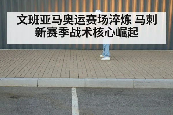 文班亚马奥运赛场淬炼 马刺新赛季战术核心崛起