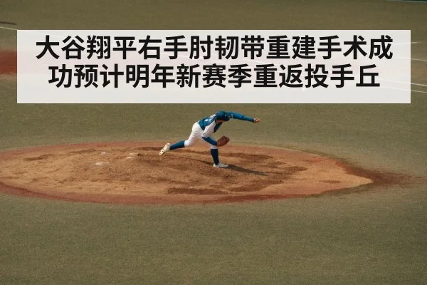 大谷翔平右手肘韧带重建手术成功预计明年新赛季重返投手丘