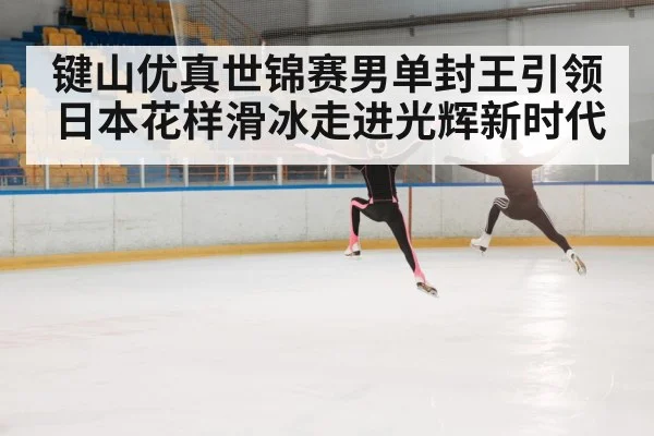键山优真世锦赛男单封王引领日本花样滑冰走进光辉新时代