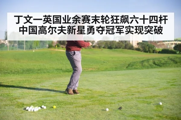 丁文一英国业余赛末轮狂飙六十四杆中国高尔夫新星勇夺冠军实现突破